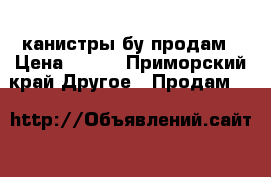 канистры бу продам › Цена ­ 300 - Приморский край Другое » Продам   